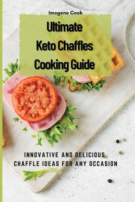 Ultimate Keto Chaffles Cooking Guide: Innovative and Delicious Chaffle Ideas for Any Occasion by Cook, Imogene