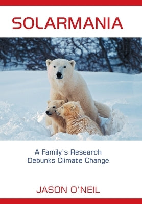 Solarmania: A Family's Research Debunks Climate Change by O'Neil, Jason