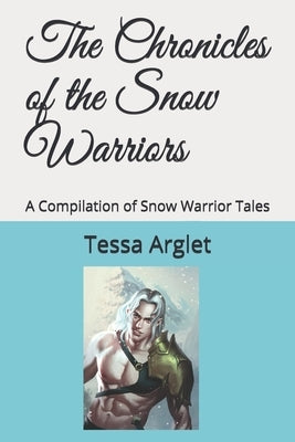 The Chronicles of the Snow Warriors: A Compilation of Snow Warrior Tales by Arglet, Tessa