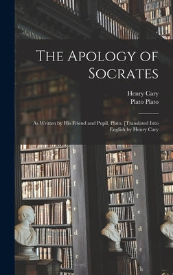 The Apology of Socrates; as Written by his Friend and Pupil, Plato. [Translated Into English by Henry Cary by Cary, Henry