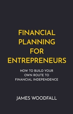 Financial Planning for Entrepreneurs: How to Build Your Own Route to Financial Independence by Woodfall, James