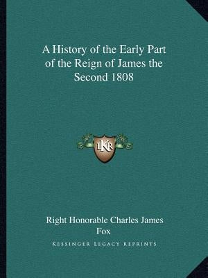 A History of the Early Part of the Reign of James the Second 1808 by Fox, Right Honorable Charles James