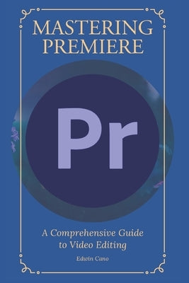 Mastering Adobe Premiere: A Comprehensive Guide to Video Editing by Cano, Edwin