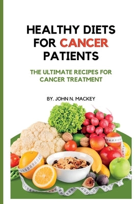 Healthy Diets for Cancer Patients: The ultimate recipes for cancer treatment by N. Mackey, John