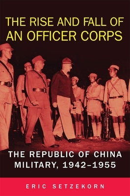 The Rise and Fall of an Officer Corps: The Republic of China Military, 1942-1955 by Setzekorn, Eric