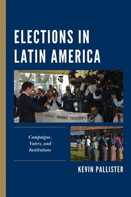 Elections in Latin America: Campaigns, Voters, and Institutions by Pallister, Kevin