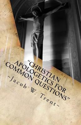 "Christian Apologetics for Common Questions": Christian Theology and Biblical Doctrine by Trent, Jacob W.