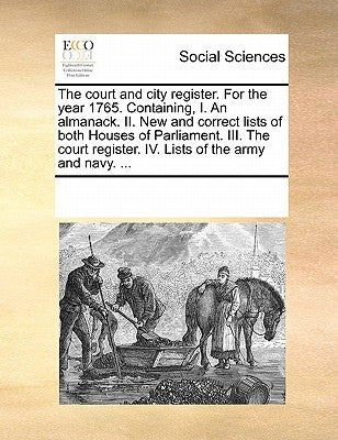 The court and city register. For the year 1765. Containing, I. An almanack. II. New and correct lists of both Houses of Parliament. III. The court reg by Multiple Contributors