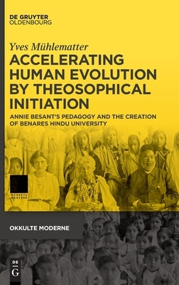 Accelerating Human Evolution by Theosophical Initiation: Annie Besant's Pedagogy and the Creation of Benares Hindu University by Mühlematter, Yves