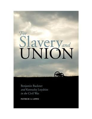 For Slavery and Union: Benjamin Buckner and Kentucky Loyalties in the Civil War by Lewis, Patrick A.