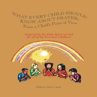 What Every Child Should Know About Prayer: From A Child's Point of View by Austin, Erica C.