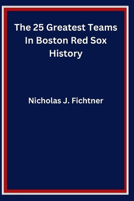 The 25 Greatest Teams In Boston Red Sox History by Fichtner, Nicholas J.
