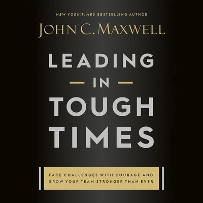 Leading in Tough Times: Overcome Even the Greatest Challenges with Courage and Confidence by Maxwell, John C.