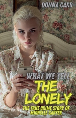 What We Tell The Lonely: The True Crime Story of Michelle Carter by Carr, Donna