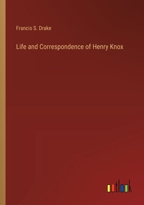 Life and Correspondence of Henry Knox by Drake, Francis S.