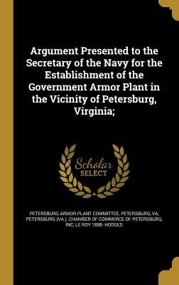 Argument Presented to the Secretary of the Navy for the Establishment of the Government Armor Plant in the Vicinity of Petersburg, Virginia; by Petersburg Armor Plant Committee, Peters