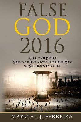 False God 2016: Will The False Mashiach/The Antichrist/The Man of Sin Reign in 2016? by Ferreira, Marcial J.