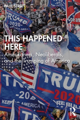 This Happened Here: Amerikaners, Neoliberals, and the Trumping of America by Street, Paul