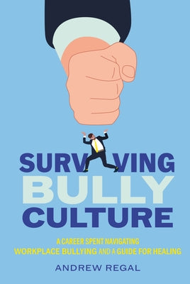 Surviving Bully Culture: A Career Spent Navigating Workplace Bullying and a Guide for Healing by Regal, Andrew