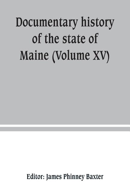 Documentary history of the state of Maine (Volume XV) Containing The Baxter Manuscripts by Phinney Baxter, James