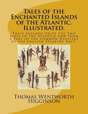 Tales of the Enchanted Islands of the Atlantic. Illustrated.: These Legends Unite the Two Sides of the Atlantic and Form a Part of the Common Heritage by Wentworth Higginson, Thomas