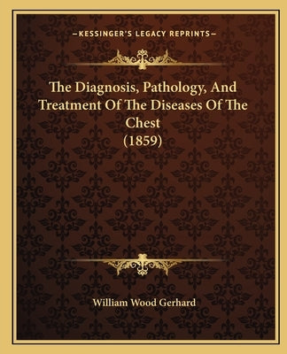 The Diagnosis, Pathology, And Treatment Of The Diseases Of The Chest (1859) by Gerhard, William Wood