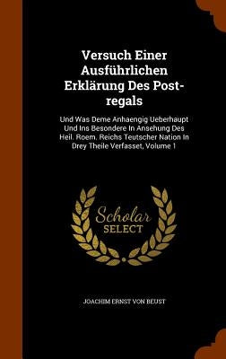 Versuch Einer Ausführlichen Erklärung Des Post-regals: Und Was Deme Anhaengig Ueberhaupt Und Ins Besondere In Ansehung Des Heil. Roem. Reichs Teutsche by Joachim Ernst Von Beust