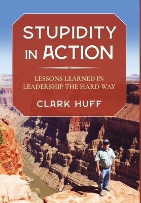 Stupidity in Action: Lessons Learned in Leadership the Hard Way by Huff, Clark