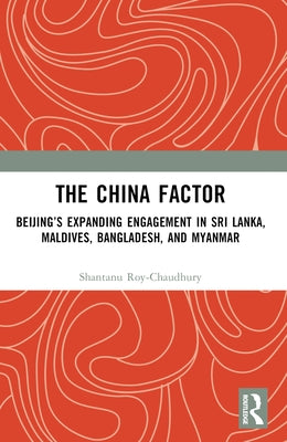 The China Factor: Beijing's Expanding Engagement in Sri Lanka, Maldives, Bangladesh, and Myanmar by Roy-Chaudhury, Shantanu