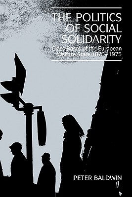 The Politics of Social Solidarity: Class Bases of the European Welfare State, 1875 1975 by Baldwin, Peter
