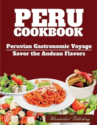PERU cookbook: Peruvian Gastronomic Voyage: Savor the Andean Flavors. by Publishing, Wanderlust