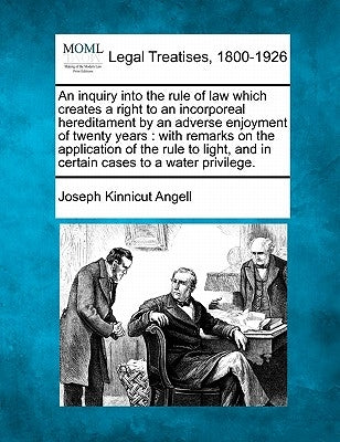 An Inquiry Into the Rule of Law Which Creates a Right to an Incorporeal Hereditament by an Adverse Enjoyment of Twenty Years: With Remarks on the Appl by Angell, Joseph Kinnicut