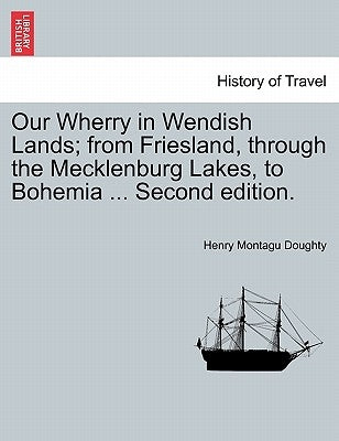 Our Wherry in Wendish Lands; From Friesland, Through the Mecklenburg Lakes, to Bohemia ... Second Edition. by Doughty, Henry Montagu