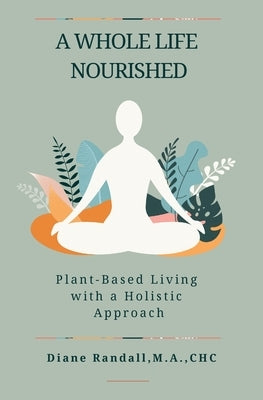 A Whole Life Nourished: Plant-Based Living with a Holistic Approach by Randall, Diane R.