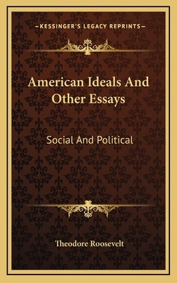American Ideals and Other Essays: Social and Political by Roosevelt, Theodore