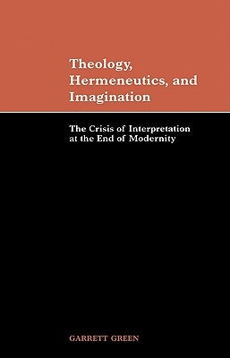 Theology, Hermeneutics, and Imagination: The Crisis of Interpretation at the End of Modernity by Green, Garrett