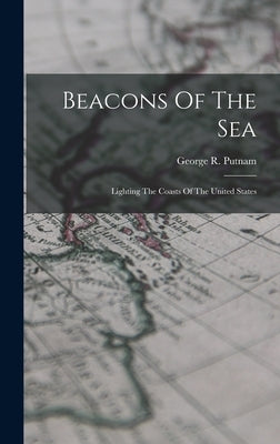 Beacons Of The Sea: Lighting The Coasts Of The United States by Putnam, George R.