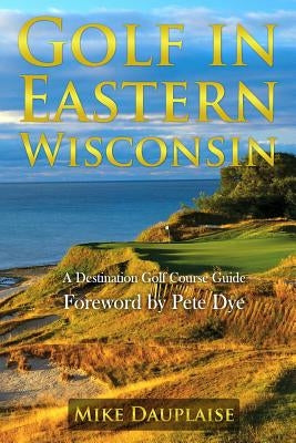 Golf in Eastern Wisconsin: A Destination Golf Course Guide by Dauplaise, Mike