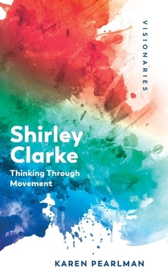 Shirley Clarke: Thinking Through Movement by Pearlman, Karen