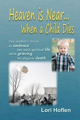 Heaven is Near When a Child Dies: One mother's choice to embrace her son's spiritual life while grieving his physical death. by Hoflen, Lori