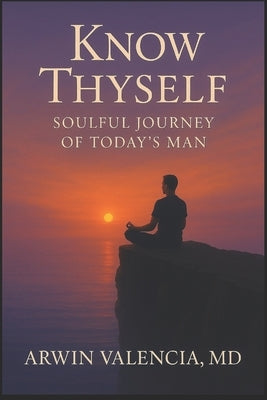Know Thyself: Soulful Journey of Today's Man by Valencia, Arwin