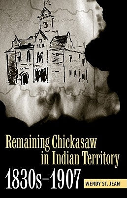 Remaining Chickasaw in Indian Territory, 1830s-1907 by St Jean, Wendy