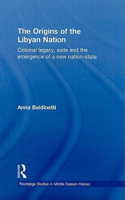 The Origins of the Libyan Nation: Colonial Legacy, Exile and the Emergence of a New Nation-State by Baldinetti, Anna