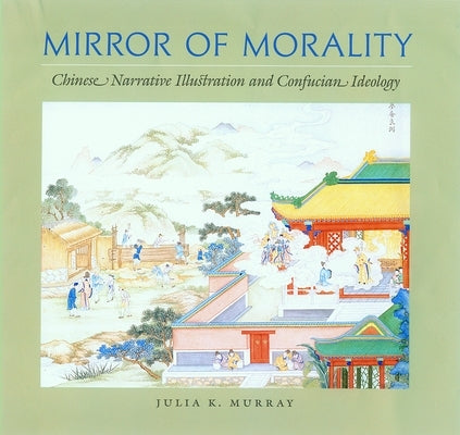 Mirror of Morality: Chinese Narrative Illustration and Confucian Ideology by Murray, Julia K.