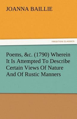 Poems, &C. (1790) Wherein It Is Attempted to Describe Certain Views of Nature and of Rustic Manners, and Also, to Point Out, in Some Instances, the Di by Baillie, Joanna