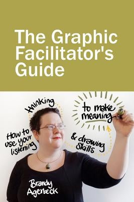 The Graphic Facilitator's Guide: How to use your listening, thinking and drawing skills to make meaning by Agerbeck, Brandy