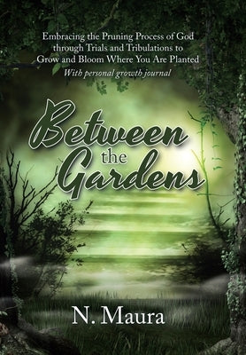 Between the Gardens: Embracing the Pruning Process of God Through Trials and Tribulations to Grow and Bloom Where You Are Planted by Maura, N.