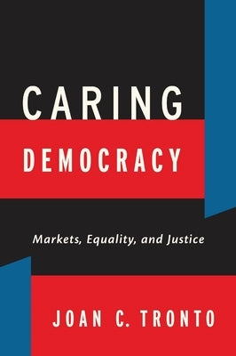 Caring Democracy: Markets, Equality, and Justice by Tronto, Joan C.