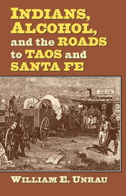 Indians, Alcohol, and the Roads to Taos and Santa Fe by Unrau, William E.