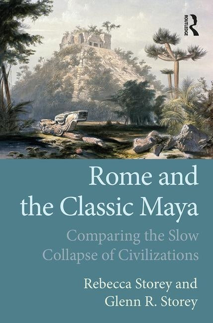 Rome and the Classic Maya: Comparing the Slow Collapse of Civilizations by Storey, Rebecca